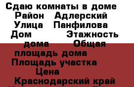 Сдаю комнаты в доме › Район ­ Адлерский › Улица ­ Панфилова › Дом ­ 12/4 › Этажность дома ­ 3 › Общая площадь дома ­ 100 › Площадь участка ­ 5 › Цена ­ 1 000 - Краснодарский край Недвижимость » Дома, коттеджи, дачи аренда   